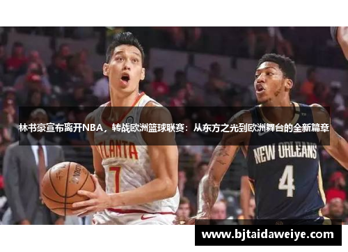 林书豪宣布离开NBA，转战欧洲篮球联赛：从东方之光到欧洲舞台的全新篇章