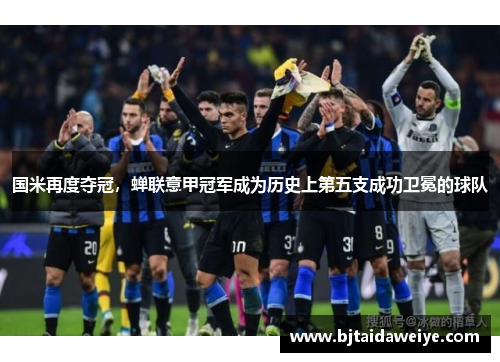 国米再度夺冠，蝉联意甲冠军成为历史上第五支成功卫冕的球队