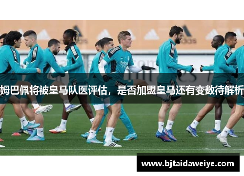 姆巴佩将被皇马队医评估，是否加盟皇马还有变数待解析