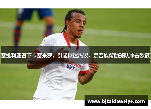 塞维利亚签下卡塞米罗，引起球迷热议，是否能帮助球队冲击欧冠