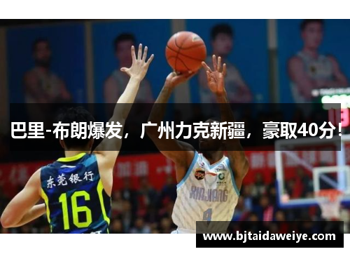 巴里-布朗爆发，广州力克新疆，豪取40分！