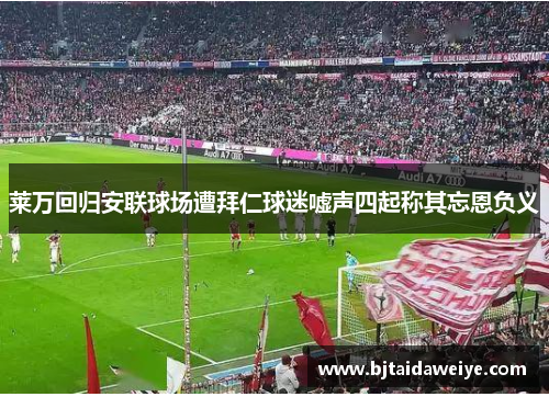莱万回归安联球场遭拜仁球迷嘘声四起称其忘恩负义