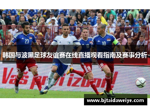 韩国与波黑足球友谊赛在线直播观看指南及赛事分析