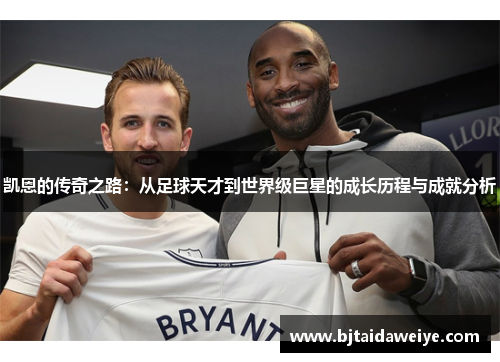 凯恩的传奇之路：从足球天才到世界级巨星的成长历程与成就分析