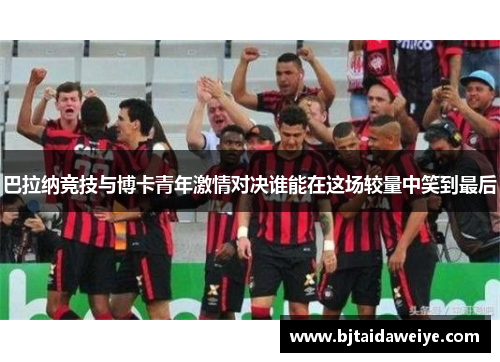 巴拉纳竞技与博卡青年激情对决谁能在这场较量中笑到最后